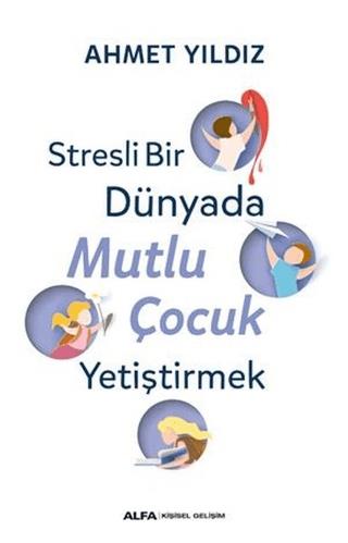 Stresli Bir Dünyada Mutlu Çocuk Yetiştirmek - Ahmet Yıldız | Alfa Yayı